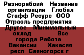 Разнорабоий › Название организации ­ Глобал Стафф Ресурс, ООО › Отрасль предприятия ­ Другое › Минимальный оклад ­ 40 000 - Все города Работа » Вакансии   . Хакасия респ.,Саяногорск г.